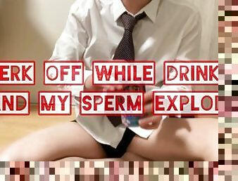 Jerk off while drinking and my sperm explodes.